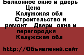 Балконное окно и дверь  › Цена ­ 5 000 - Калужская обл. Строительство и ремонт » Двери, окна и перегородки   . Калужская обл.